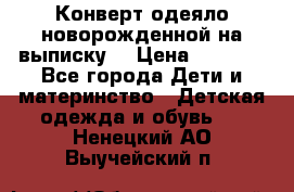 Конверт-одеяло новорожденной на выписку. › Цена ­ 1 500 - Все города Дети и материнство » Детская одежда и обувь   . Ненецкий АО,Выучейский п.